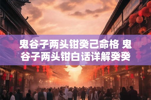 鬼谷子两头钳癸己命格 鬼谷子两头钳白话详解癸癸 鬼谷子两头钳癸己命格 鬼谷子两头钳白话详解癸癸