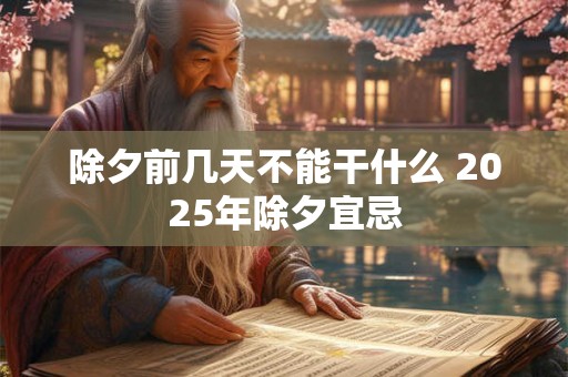 除夕前几天不能干什么 2025年除夕宜忌 除夕前几天不能干什么 2025年除夕宜忌