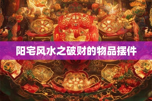 阳宅风水之破财的物品摆件 阳宅风水之破财的物品摆件