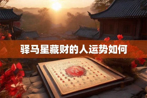 驿马星藏财的人运势如何 驿马星藏财的人运势如何