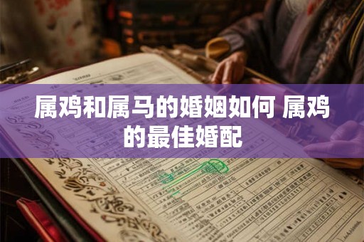 属鸡和属马的婚姻如何 属鸡的最佳婚配 属鸡和属马的婚姻如何 属鸡的最佳婚配