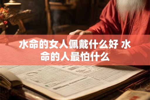 水命的女人佩戴什么好 水命的人最怕什么 水命的女人佩戴什么好 水命的人最怕什么