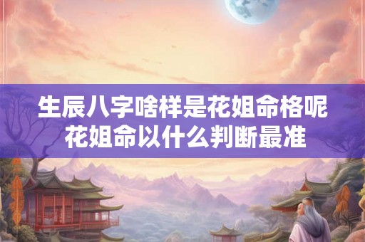 生辰八字啥样是花姐命格呢 花姐命以什么判断最准 生辰八字啥样是花姐命格呢 花姐命以什么判断最准