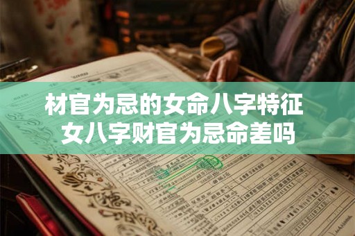 材官为忌的女命八字特征 女八字财官为忌命差吗 材官为忌的女命八字特征 女八字财官为忌命差吗