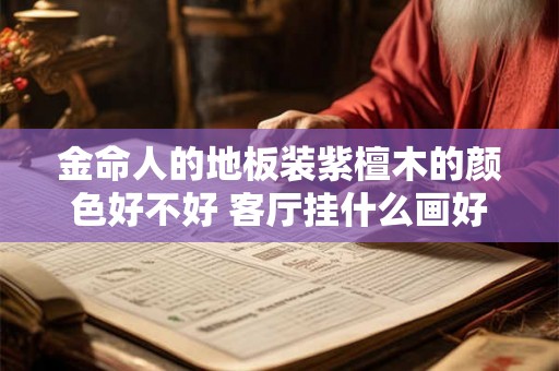 金命人的地板装紫檀木的颜色好不好 客厅挂什么画好 金命人的地板装紫檀木的颜色好不好 客厅挂什么画好