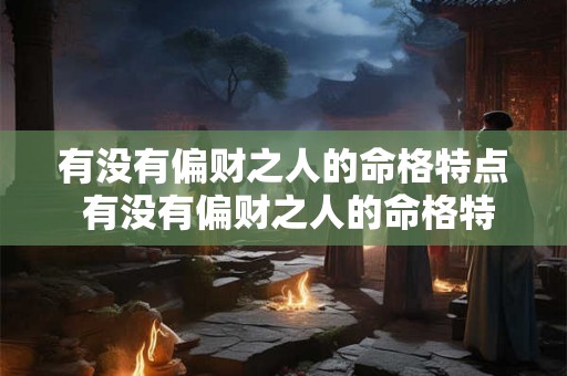 有没有偏财之人的命格特点 有没有偏财之人的命格特点女 有没有偏财之人的命格特点 有没有偏财之人的命格特点女