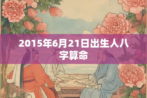 2015年6月21日出生人八字算命