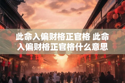 此命入偏财格正官格 此命入偏财格正官格什么意思 此命入偏财格正官格 此命入偏财格正官格什么意思