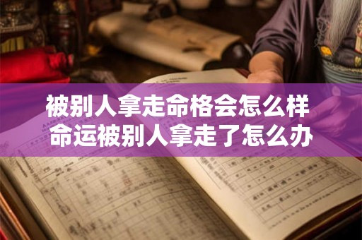被别人拿走命格会怎么样 命运被别人拿走了怎么办 被别人拿走命格会怎么样 命运被别人拿走了怎么办
