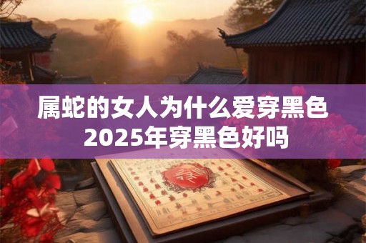 属蛇的女人为什么爱穿黑色 2025年穿黑色好吗