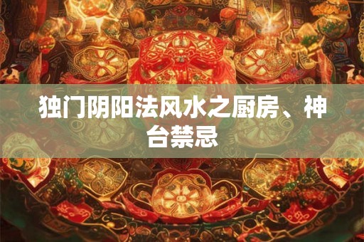 独门阴阳法风水之厨房、神台禁忌 独门阴阳法风水之厨房、神台禁忌