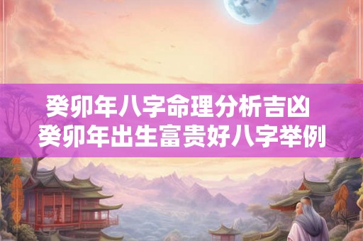癸卯年八字命理分析吉凶 癸卯年出生富贵好八字举例 癸卯年八字命理分析吉凶 癸卯年出生富贵好八字举例
