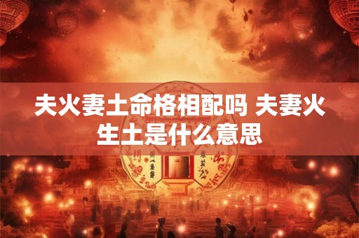 夫火妻土命格相配吗 夫妻火生土是什么意思 夫火妻土命格相配吗 夫妻火生土是什么意思