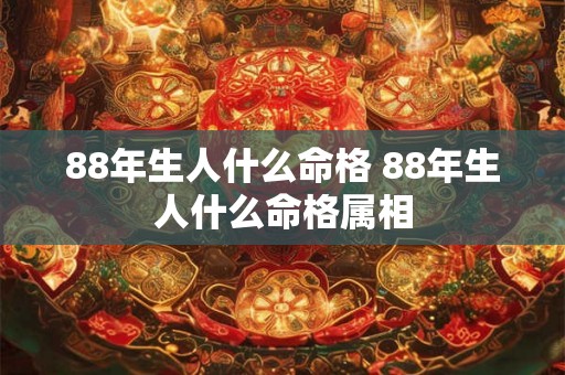 88年生人什么命格 88年生人什么命格属相 88年生人什么命格 88年生人什么命格属相