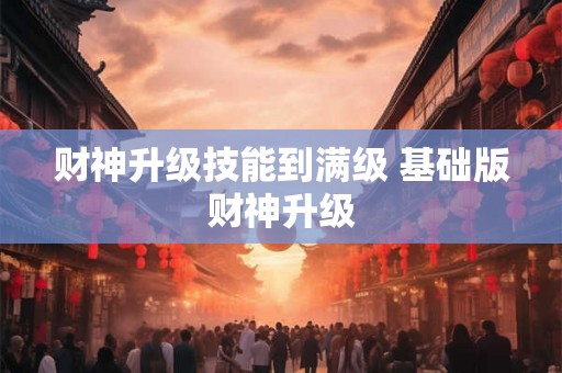 财神升级技能到满级 基础版财神升级 财神升级技能到满级 基础版财神升级
