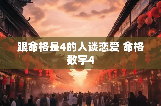 跟命格是4的人谈恋爱 命格数字4 跟命格是4的人谈恋爱 命格数字4