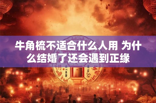 牛角梳不适合什么人用 为什么结婚了还会遇到正缘