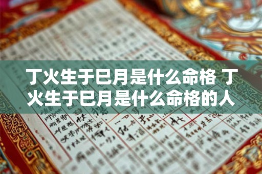 丁火生于巳月是什么命格 丁火生于巳月是什么命格的人 丁火生于巳月是什么命格 丁火生于巳月是什么命格的人
