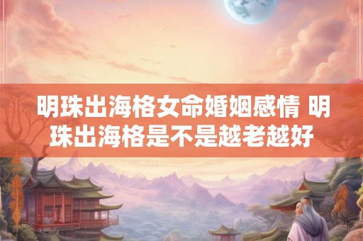 明珠出海格女命婚姻感情 明珠出海格是不是越老越好 明珠出海格女命婚姻感情 明珠出海格是不是越老越好