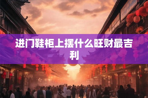 进门鞋柜上摆什么旺财最吉利 进门鞋柜上摆什么旺财最吉利