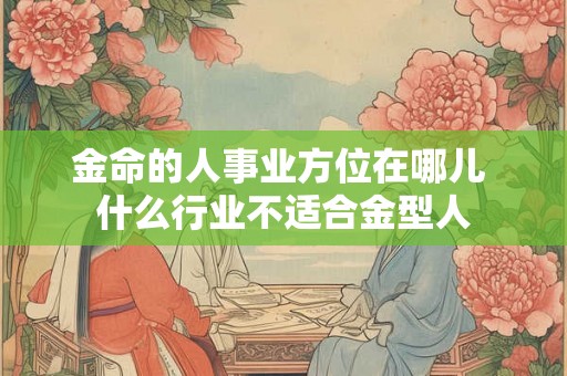 金命的人事业方位在哪儿 什么行业不适合金型人 金命的人事业方位在哪儿 什么行业不适合金型人