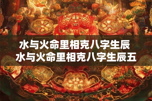 水与火命里相克八字生辰 水与火命里相克八字生辰五行