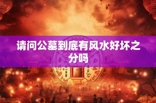 请问公墓到底有风水好坏之分吗