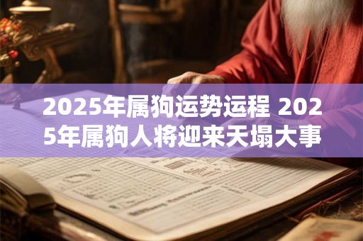 2025年属狗运势运程 2025年属狗人将迎来天塌大事