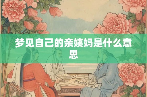 梦见自己的亲姨妈是什么意思 梦见自己的亲姨妈是什么意思