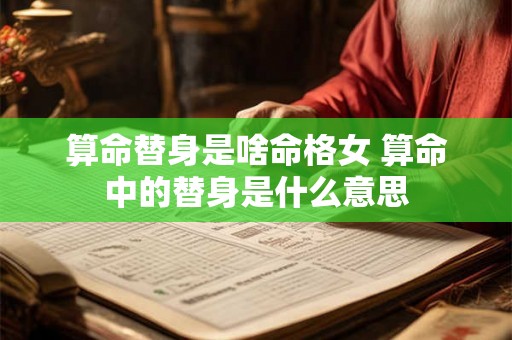 算命替身是啥命格女 算命中的替身是什么意思 算命替身是啥命格女 算命中的替身是什么意思