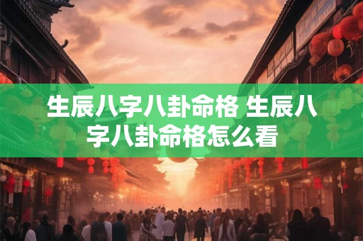 生辰八字八卦命格 生辰八字八卦命格怎么看 生辰八字八卦命格 生辰八字八卦命格怎么看