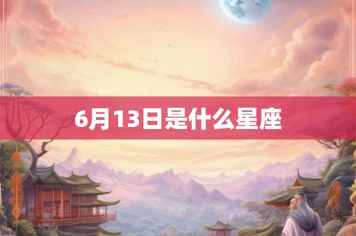 6月13日是什么星座 6月13日是什么星座