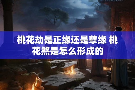 桃花劫是正缘还是孽缘 桃花煞是怎么形成的 桃花劫是正缘还是孽缘 桃花煞是怎么形成的