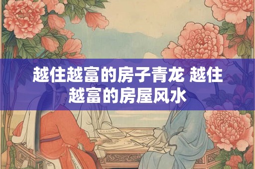 越住越富的房子青龙 越住越富的房屋风水 越住越富的房子青龙 越住越富的房屋风水
