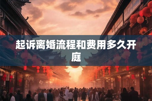 起诉离婚流程和费用多久开庭