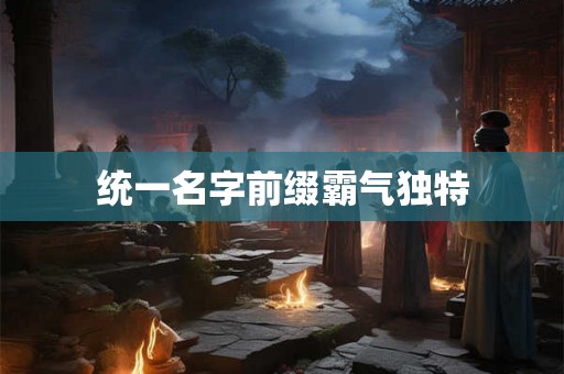 统一名字前缀霸气独特 统一名字前缀霸气独特