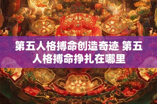 第五人格搏命创造奇迹 第五人格搏命挣扎在哪里 第五人格搏命创造奇迹 第五人格搏命挣扎在哪里