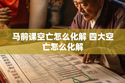 马前课空亡怎么化解 四大空亡怎么化解