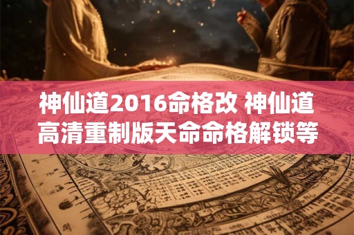 神仙道2016命格改 神仙道高清重制版天命命格解锁等级 神仙道2016命格改 神仙道高清重制版天命命格解锁等级