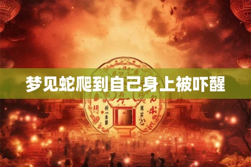 梦见蛇爬到自己身上被吓醒 梦见蛇爬到自己身上被吓醒