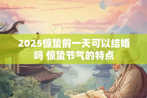 2025惊蛰前一天可以结婚吗 惊蛰节气的特点 2025惊蛰前一天可以结婚吗 惊蛰节气的特点