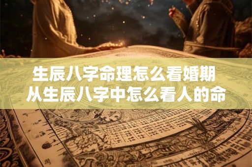 生辰八字命理怎么看婚期 从生辰八字中怎么看人的命理 生辰八字命理怎么看婚期 从生辰八字中怎么看人的命理