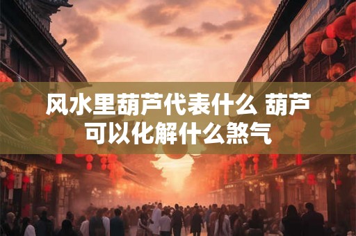风水里葫芦代表什么 葫芦可以化解什么煞气