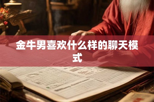 金牛男喜欢什么样的聊天模式 金牛男喜欢什么样的聊天模式