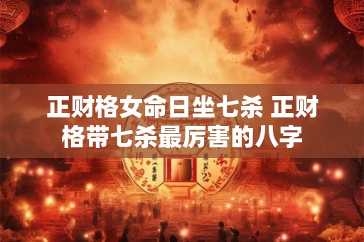正财格女命日坐七杀 正财格带七杀最厉害的八字