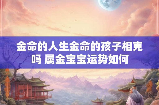 金命的人生金命的孩子相克吗 属金宝宝运势如何 金命的人生金命的孩子相克吗 属金宝宝运势如何