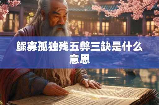 鳏寡孤独残五弊三缺是什么意思 鳏寡孤独残五弊三缺是什么意思