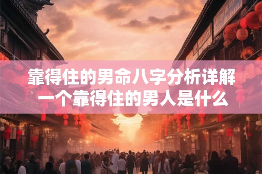 靠得住的男命八字分析详解 一个靠得住的男人是什么样的
