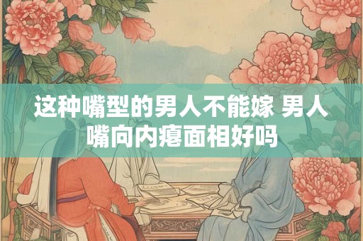 这种嘴型的男人不能嫁 男人嘴向内瘪面相好吗