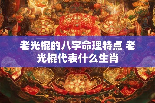 老光棍的八字命理特点 老光棍代表什么生肖